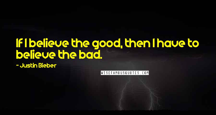 Justin Bieber quotes: If I believe the good, then I have to believe the bad.