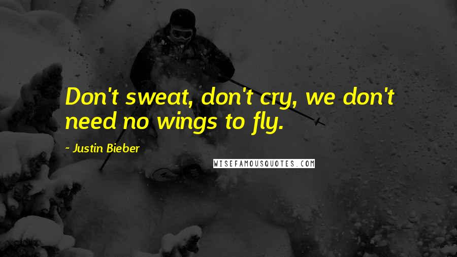 Justin Bieber quotes: Don't sweat, don't cry, we don't need no wings to fly.
