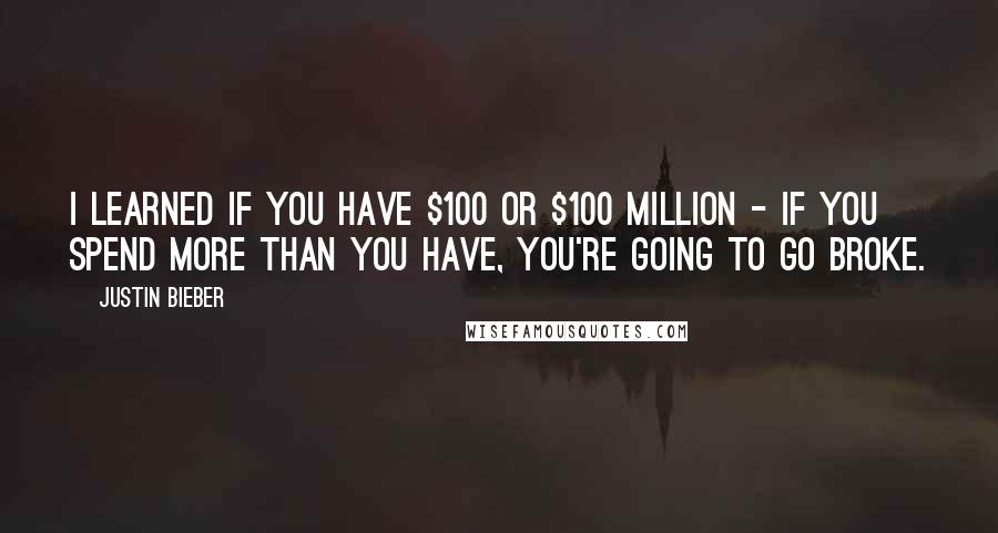 Justin Bieber quotes: I learned if you have $100 or $100 million - if you spend more than you have, you're going to go broke.