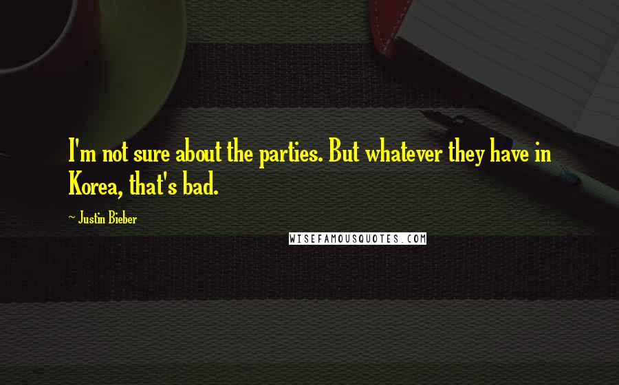Justin Bieber quotes: I'm not sure about the parties. But whatever they have in Korea, that's bad.