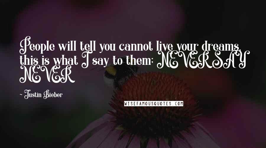 Justin Bieber quotes: People will tell you cannot live your dreams, this is what I say to them; NEVER SAY NEVER