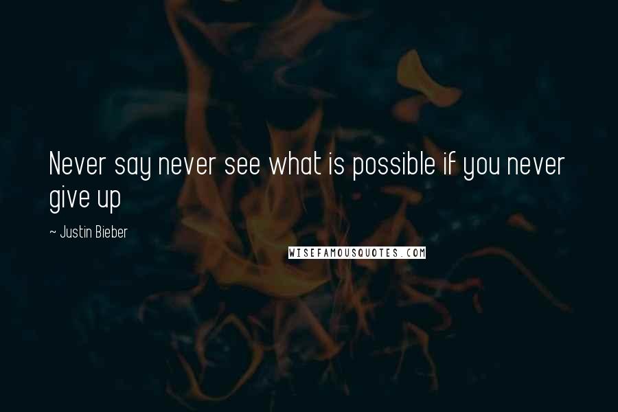 Justin Bieber quotes: Never say never see what is possible if you never give up
