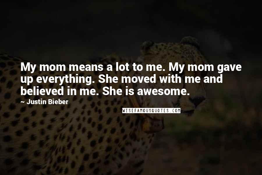Justin Bieber quotes: My mom means a lot to me. My mom gave up everything. She moved with me and believed in me. She is awesome.