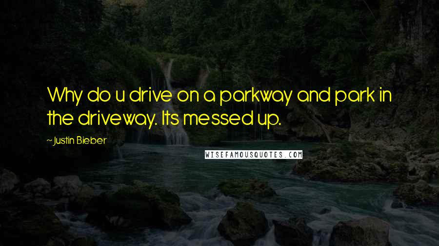 Justin Bieber quotes: Why do u drive on a parkway and park in the driveway. Its messed up.