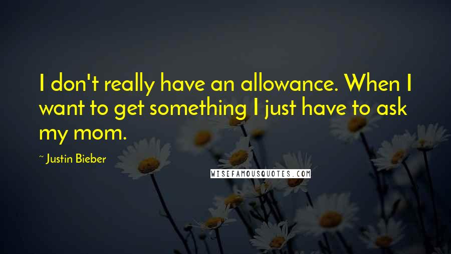 Justin Bieber quotes: I don't really have an allowance. When I want to get something I just have to ask my mom.