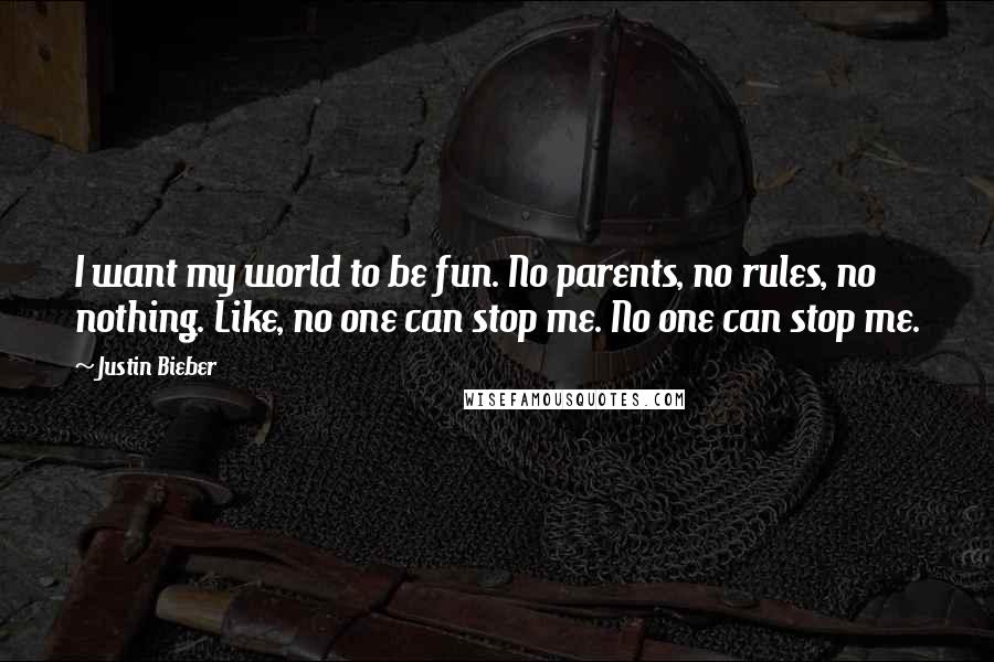 Justin Bieber quotes: I want my world to be fun. No parents, no rules, no nothing. Like, no one can stop me. No one can stop me.