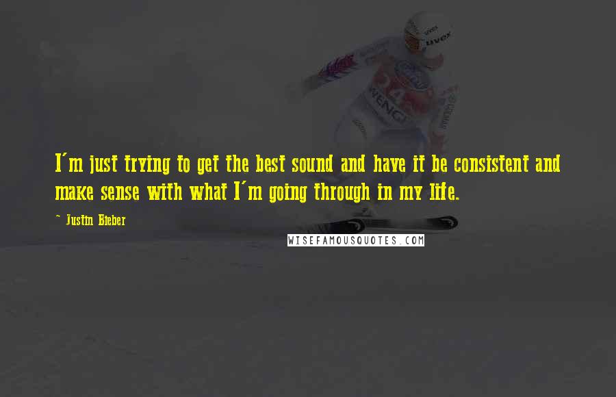 Justin Bieber quotes: I'm just trying to get the best sound and have it be consistent and make sense with what I'm going through in my life.