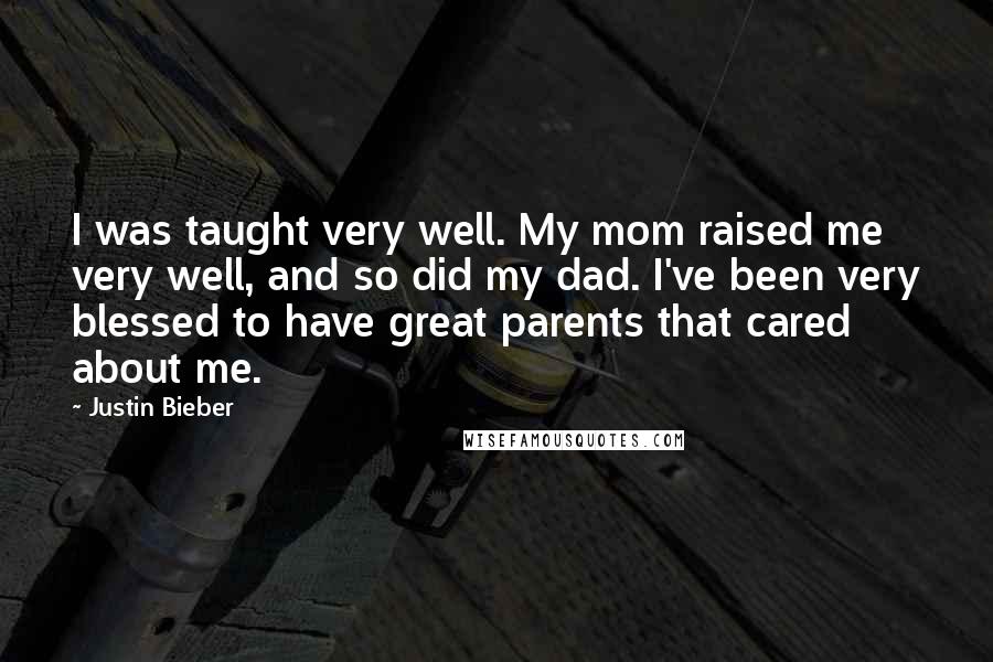 Justin Bieber quotes: I was taught very well. My mom raised me very well, and so did my dad. I've been very blessed to have great parents that cared about me.