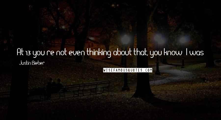 Justin Bieber quotes: At 13 you're not even thinking about that, you know? I was just playing for fun and uploading videos on YouTube because I wanted to show my family.