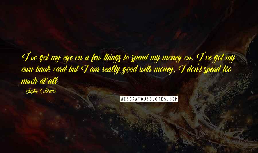 Justin Bieber quotes: I've got my eye on a few things to spend my money on. I've got my own bank card but I am really good with money. I don't spend too