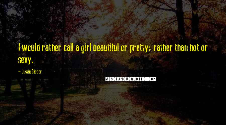 Justin Bieber quotes: I would rather call a girl beautiful or pretty; rather than hot or sexy.