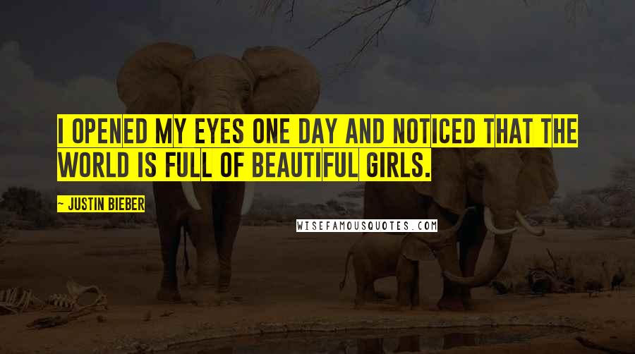 Justin Bieber quotes: I opened my Eyes one day and noticed that the world is full of beautiful girls.