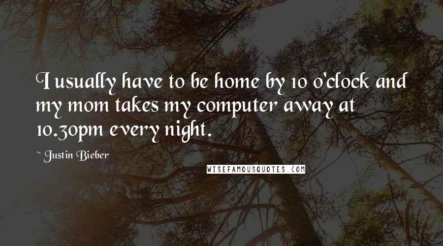 Justin Bieber quotes: I usually have to be home by 10 o'clock and my mom takes my computer away at 10.30pm every night.