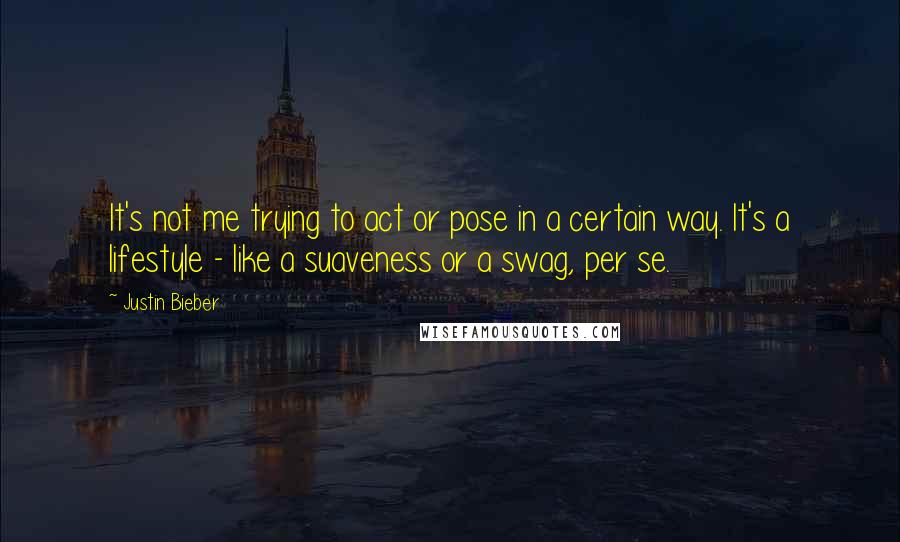 Justin Bieber quotes: It's not me trying to act or pose in a certain way. It's a lifestyle - like a suaveness or a swag, per se.