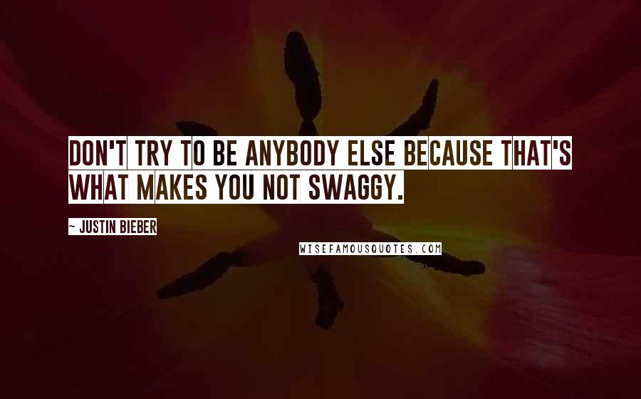 Justin Bieber quotes: Don't try to be anybody else because that's what makes you not swaggy.