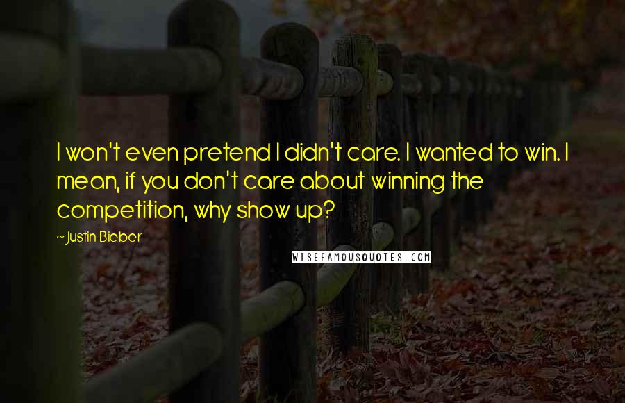 Justin Bieber quotes: I won't even pretend I didn't care. I wanted to win. I mean, if you don't care about winning the competition, why show up?
