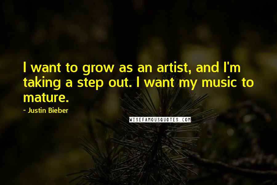 Justin Bieber quotes: I want to grow as an artist, and I'm taking a step out. I want my music to mature.
