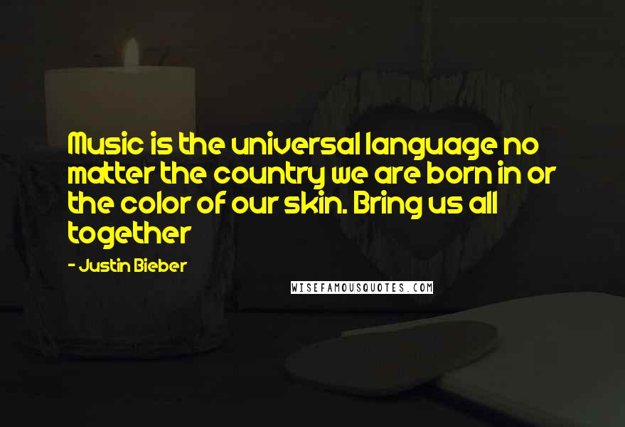 Justin Bieber quotes: Music is the universal language no matter the country we are born in or the color of our skin. Bring us all together