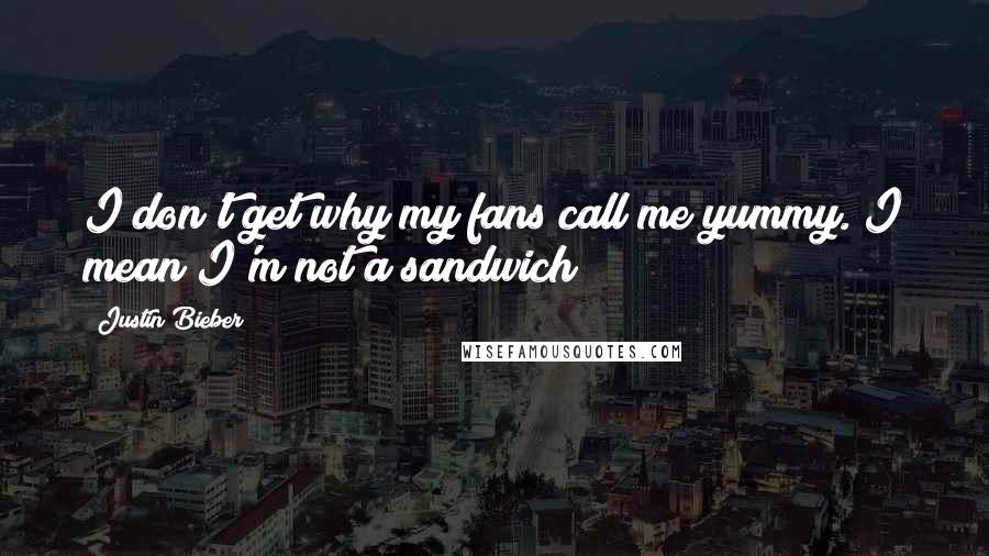Justin Bieber quotes: I don't get why my fans call me yummy. I mean I'm not a sandwich!