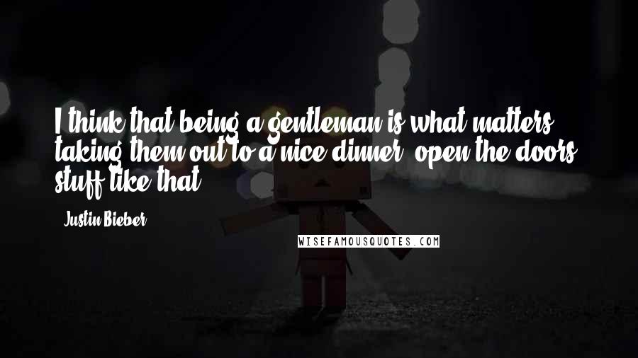 Justin Bieber quotes: I think that being a gentleman is what matters; taking them out to a nice dinner, open the doors, stuff like that.