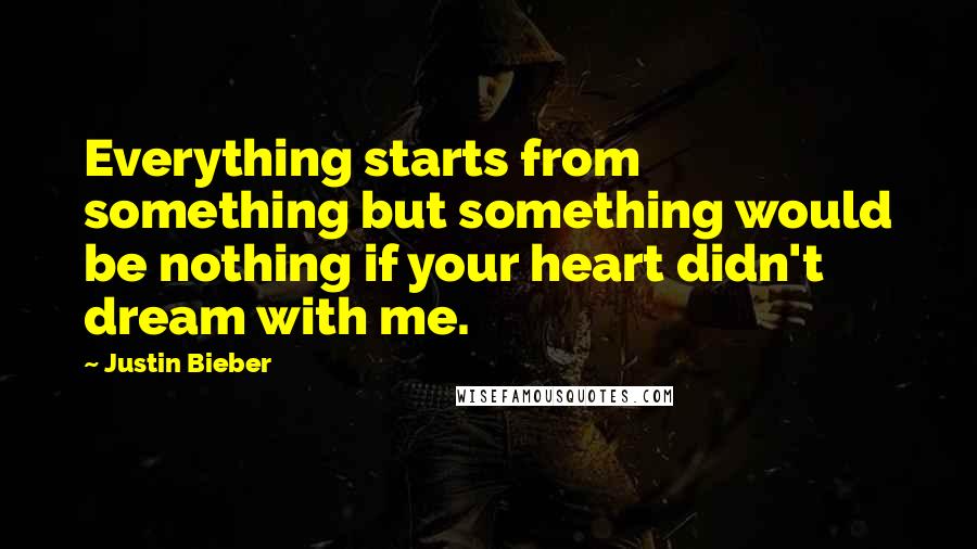 Justin Bieber quotes: Everything starts from something but something would be nothing if your heart didn't dream with me.