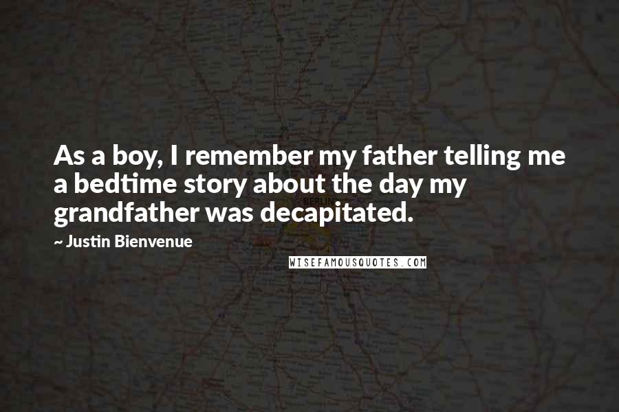 Justin Bienvenue quotes: As a boy, I remember my father telling me a bedtime story about the day my grandfather was decapitated.
