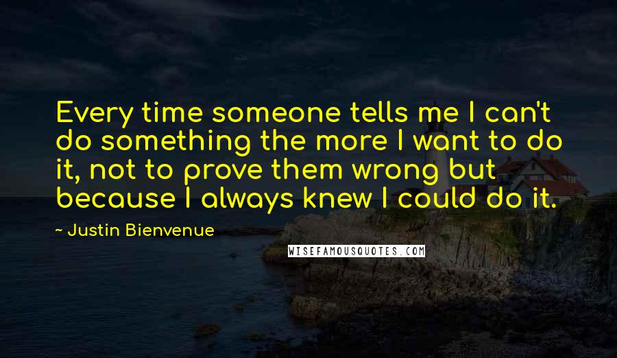 Justin Bienvenue quotes: Every time someone tells me I can't do something the more I want to do it, not to prove them wrong but because I always knew I could do it.