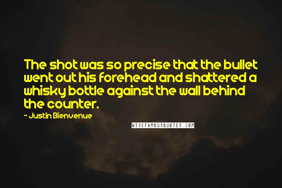Justin Bienvenue quotes: The shot was so precise that the bullet went out his forehead and shattered a whisky bottle against the wall behind the counter.