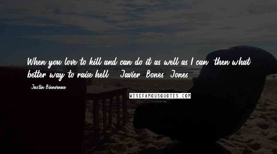 Justin Bienvenue quotes: When you love to kill and can do it as well as I can, then what better way to raise hell?" -Javier "Bones" Jones