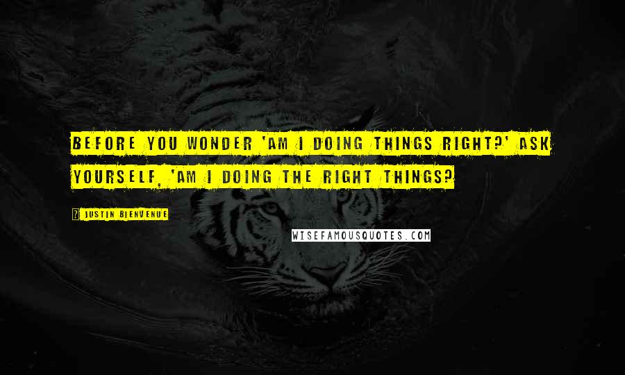 Justin Bienvenue quotes: Before you wonder 'Am I doing things right?' ask yourself, 'Am I doing the right things?