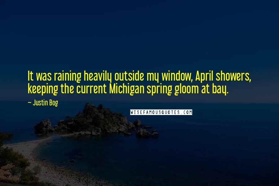 Justin Bog quotes: It was raining heavily outside my window, April showers, keeping the current Michigan spring gloom at bay.
