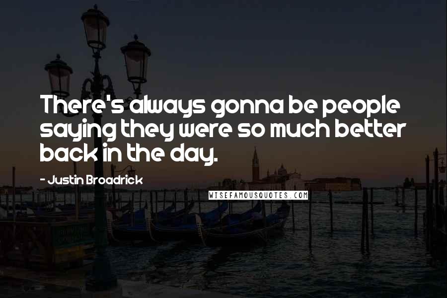 Justin Broadrick quotes: There's always gonna be people saying they were so much better back in the day.