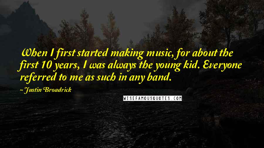 Justin Broadrick quotes: When I first started making music, for about the first 10 years, I was always the young kid. Everyone referred to me as such in any band.