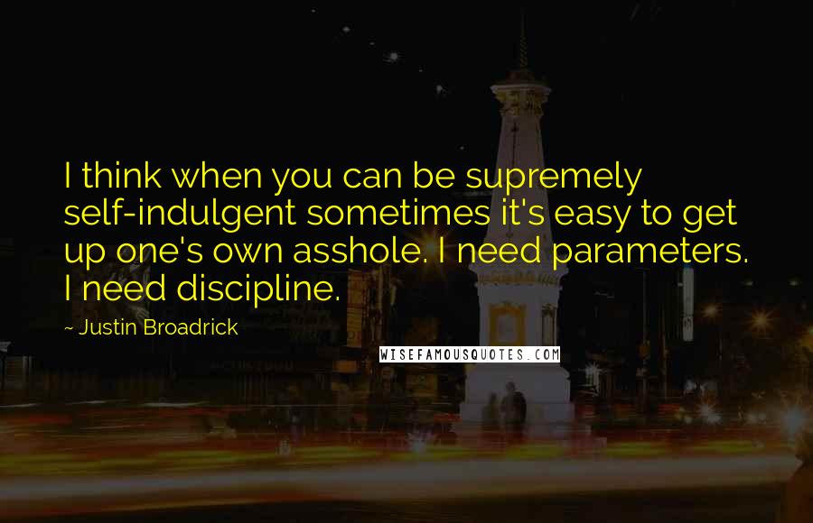 Justin Broadrick quotes: I think when you can be supremely self-indulgent sometimes it's easy to get up one's own asshole. I need parameters. I need discipline.