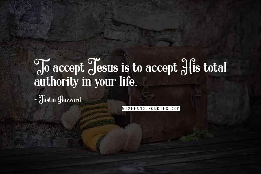 Justin Buzzard quotes: To accept Jesus is to accept His total authority in your life.