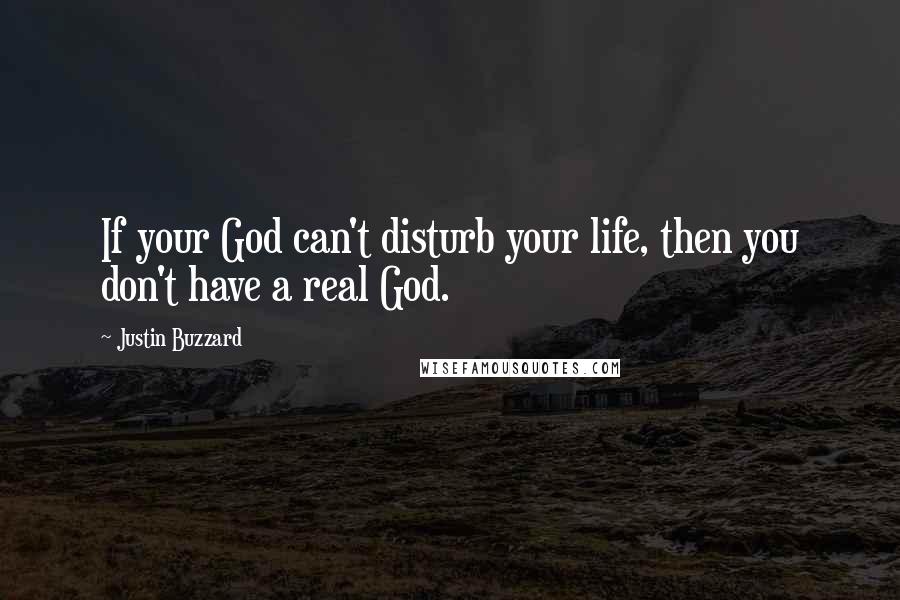 Justin Buzzard quotes: If your God can't disturb your life, then you don't have a real God.