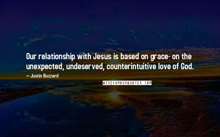 Justin Buzzard quotes: Our relationship with Jesus is based on grace- on the unexpected, undeserved, counterintuitive love of God.