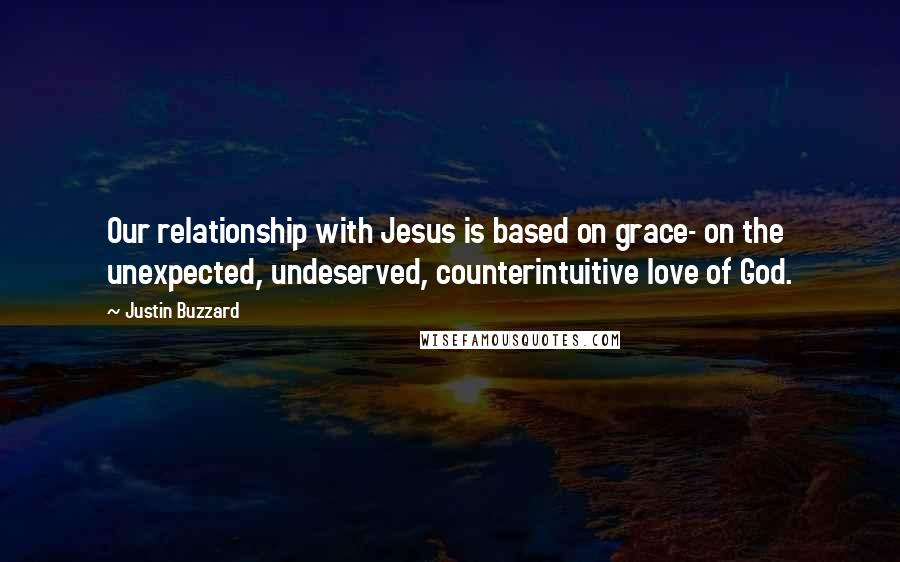Justin Buzzard quotes: Our relationship with Jesus is based on grace- on the unexpected, undeserved, counterintuitive love of God. Justin Buzzard quotes: Our relationship with Jesus is based on grace- on the unexpected, undeserved, counterintuitive love of God.