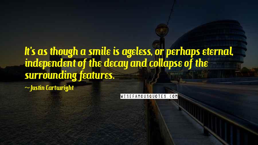 Justin Cartwright quotes: It's as though a smile is ageless, or perhaps eternal, independent of the decay and collapse of the surrounding features.