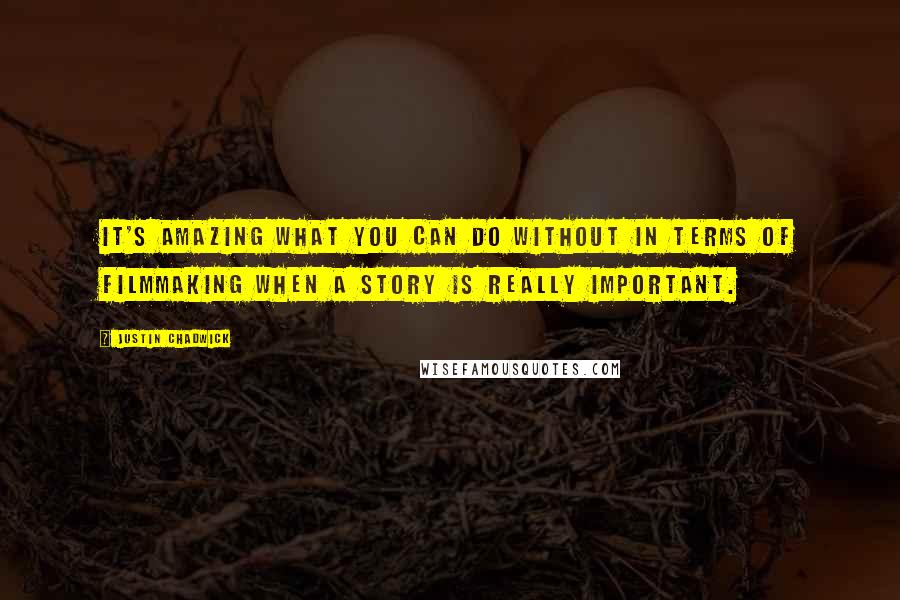 Justin Chadwick quotes: It's amazing what you can do without in terms of filmmaking when a story is really important.