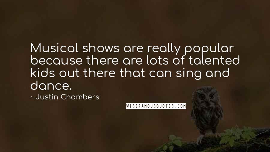 Justin Chambers quotes: Musical shows are really popular because there are lots of talented kids out there that can sing and dance.