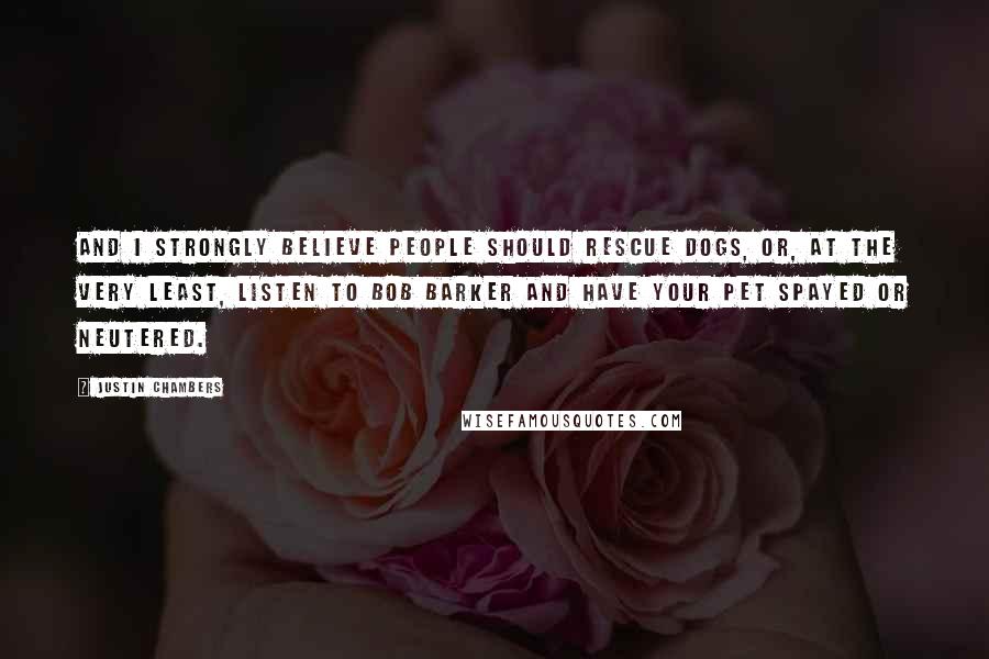 Justin Chambers quotes: And I strongly believe people should rescue dogs, or, at the very least, listen to Bob Barker and have your pet spayed or neutered.