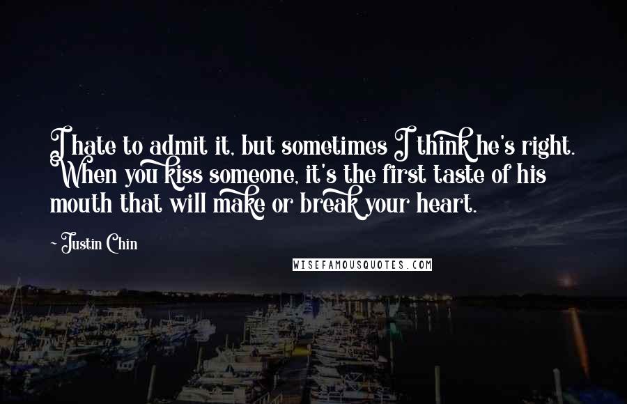 Justin Chin quotes: I hate to admit it, but sometimes I think he's right. When you kiss someone, it's the first taste of his mouth that will make or break your heart.