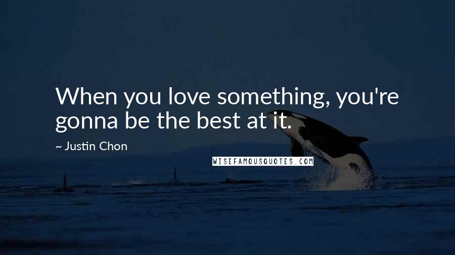 Justin Chon quotes: When you love something, you're gonna be the best at it.