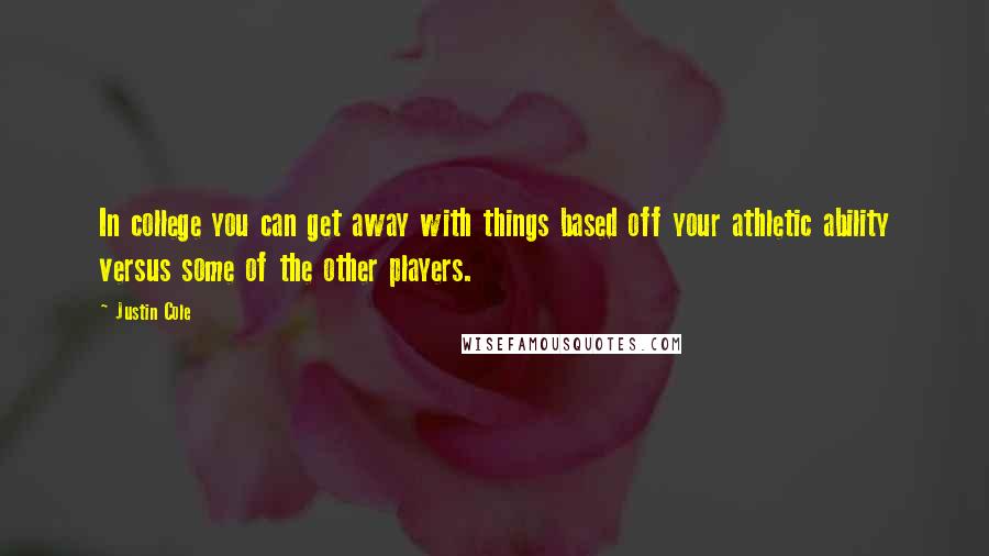 Justin Cole quotes: In college you can get away with things based off your athletic ability versus some of the other players. Justin Cole quotes: In college you can get away with things based off your athletic ability versus some of the other players.