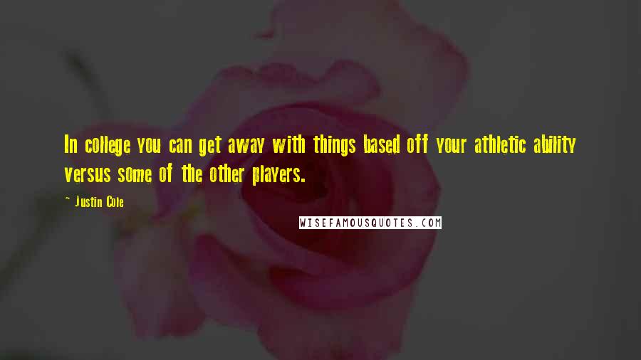 Justin Cole quotes: In college you can get away with things based off your athletic ability versus some of the other players.