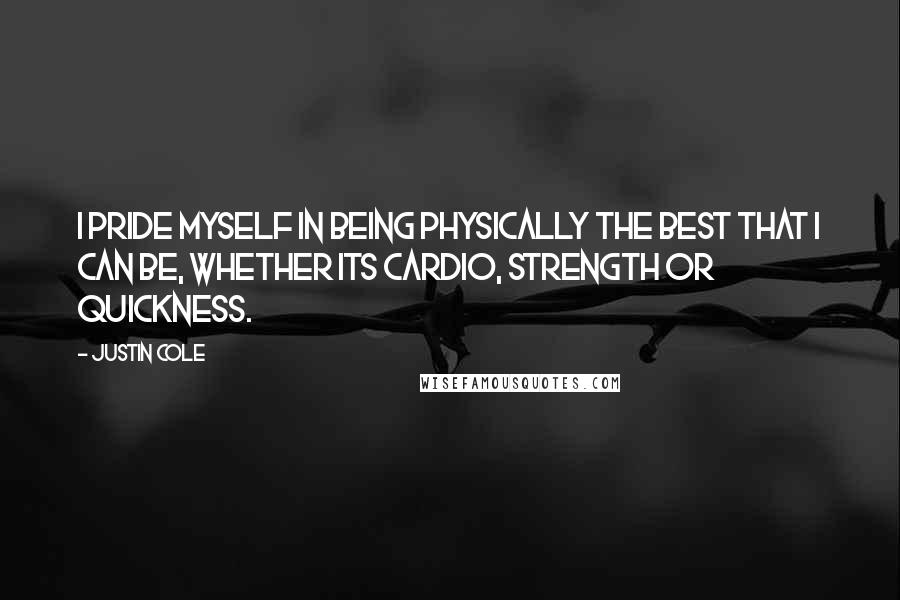 Justin Cole quotes: I pride myself in being physically the best that I can be, whether its cardio, strength or quickness. Justin Cole quotes: I pride myself in being physically the best that I can be, whether its cardio, strength or quickness.