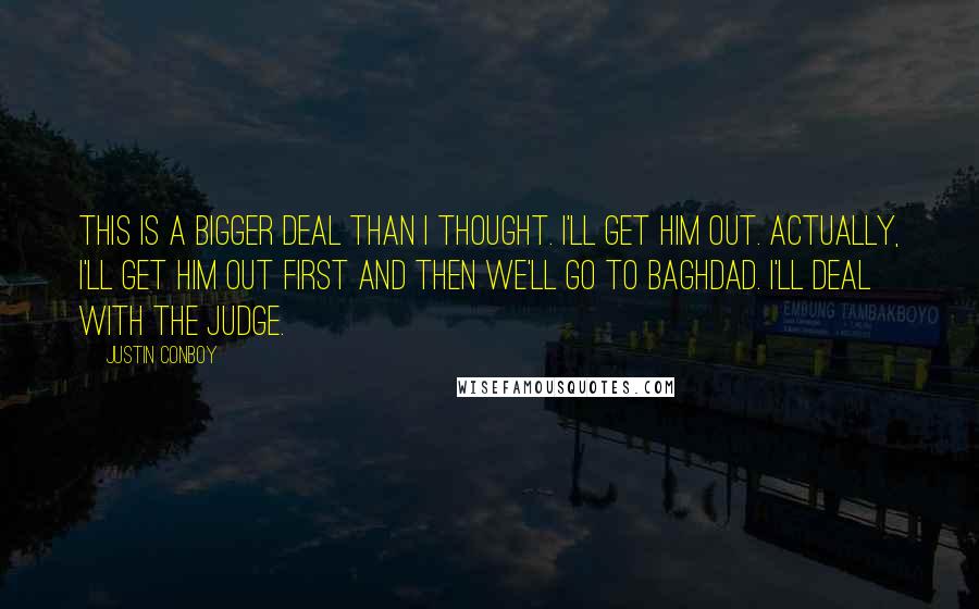 Justin Conboy quotes: This is a bigger deal than I thought. I'll get him out. Actually, I'll get him out first and then we'll go to Baghdad. I'll deal with the judge. Justin Conboy quotes: This is a bigger deal than I thought. I'll get him out. Actually, I'll get him out first and then we'll go to Baghdad. I'll deal with the judge.