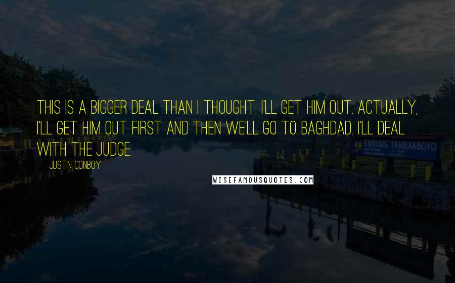 Justin Conboy quotes: This is a bigger deal than I thought. I'll get him out. Actually, I'll get him out first and then we'll go to Baghdad. I'll deal with the judge.