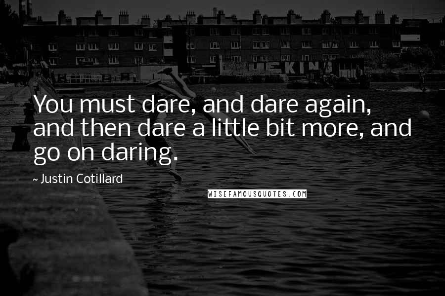 Justin Cotillard quotes: You must dare, and dare again, and then dare a little bit more, and go on daring.